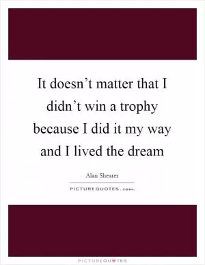 It doesn’t matter that I didn’t win a trophy because I did it my way and I lived the dream Picture Quote #1