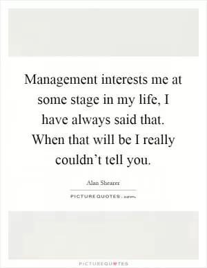 Management interests me at some stage in my life, I have always said that. When that will be I really couldn’t tell you Picture Quote #1