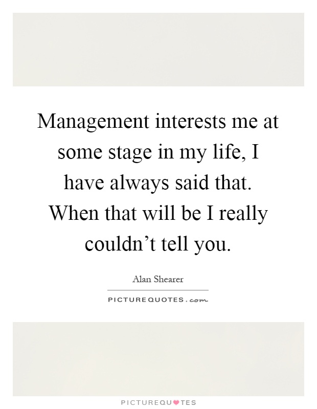 Management interests me at some stage in my life, I have always said that. When that will be I really couldn't tell you Picture Quote #1