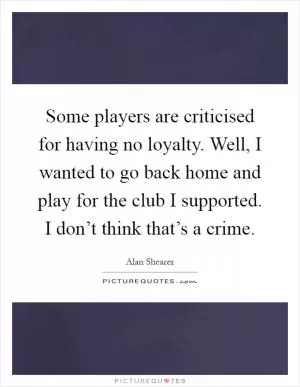 Some players are criticised for having no loyalty. Well, I wanted to go back home and play for the club I supported. I don’t think that’s a crime Picture Quote #1