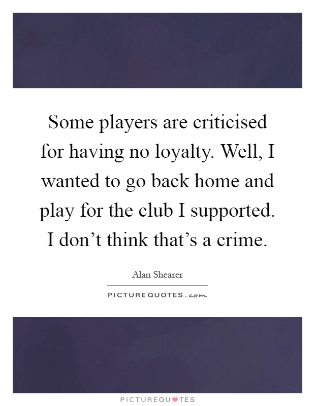 Some players are criticised for having no loyalty. Well, I wanted to go back home and play for the club I supported. I don't think that's a crime Picture Quote #1