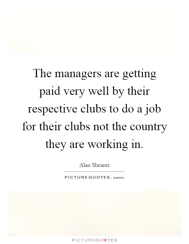 The managers are getting paid very well by their respective clubs to do a job for their clubs not the country they are working in Picture Quote #1