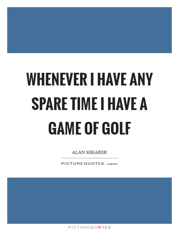 Whenever I have any spare time I have a game of golf Picture Quote #1