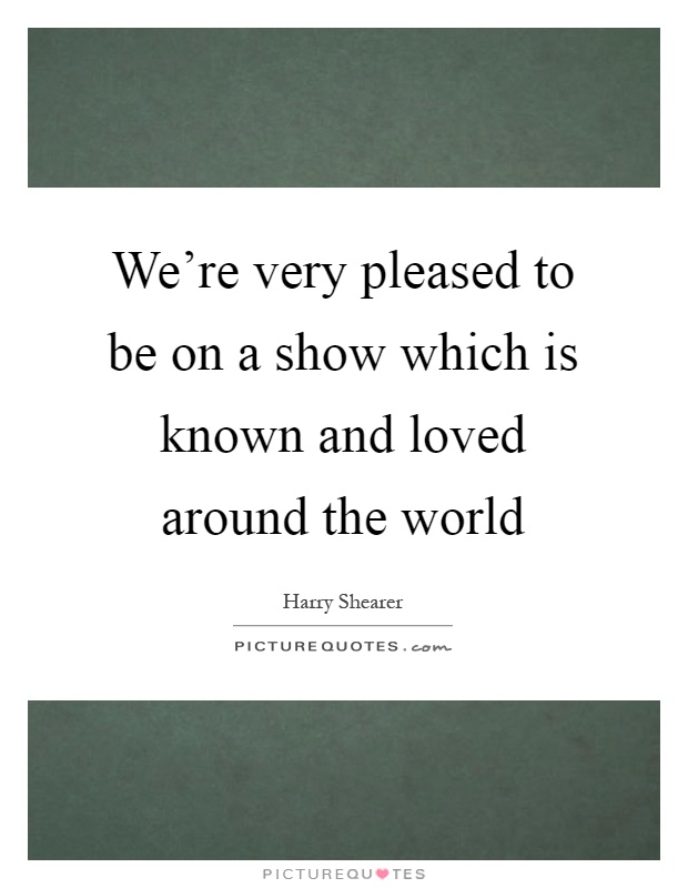We're very pleased to be on a show which is known and loved around the world Picture Quote #1