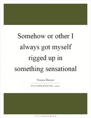 Somehow or other I always got myself rigged up in something sensational Picture Quote #1