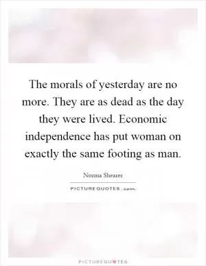 The morals of yesterday are no more. They are as dead as the day they were lived. Economic independence has put woman on exactly the same footing as man Picture Quote #1