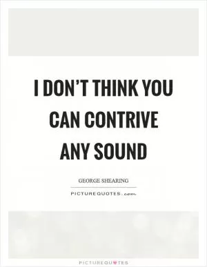 I don’t think you can contrive any sound Picture Quote #1