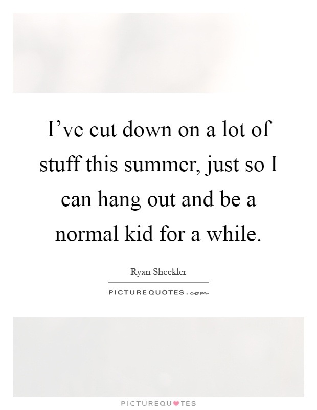 I've cut down on a lot of stuff this summer, just so I can hang out and be a normal kid for a while Picture Quote #1