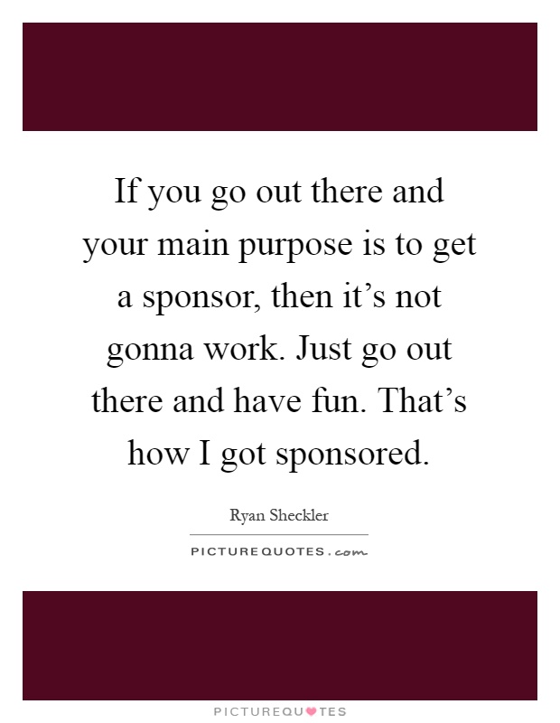 If you go out there and your main purpose is to get a sponsor, then it's not gonna work. Just go out there and have fun. That's how I got sponsored Picture Quote #1