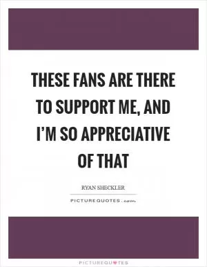 These fans are there to support me, and I’m so appreciative of that Picture Quote #1