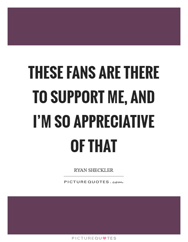 These fans are there to support me, and I'm so appreciative of that Picture Quote #1
