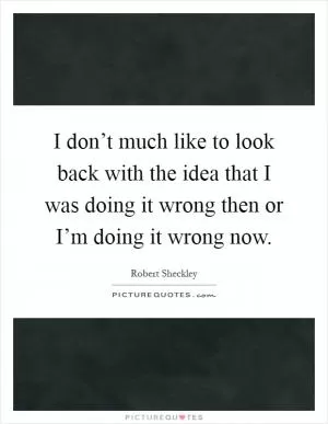 I don’t much like to look back with the idea that I was doing it wrong then or I’m doing it wrong now Picture Quote #1