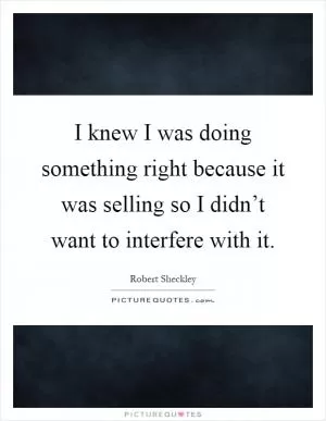 I knew I was doing something right because it was selling so I didn’t want to interfere with it Picture Quote #1