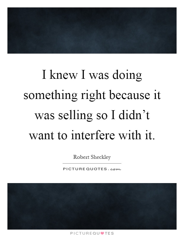 I knew I was doing something right because it was selling so I didn't want to interfere with it Picture Quote #1