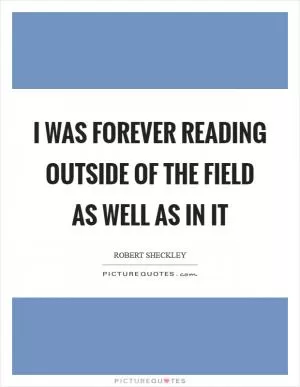 I was forever reading outside of the field as well as in it Picture Quote #1