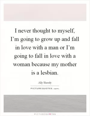 I never thought to myself, I’m going to grow up and fall in love with a man or I’m going to fall in love with a woman because my mother is a lesbian Picture Quote #1