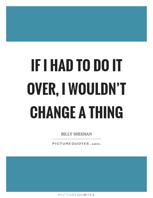 If I had to do it over, I wouldn't change a thing Picture Quote #1