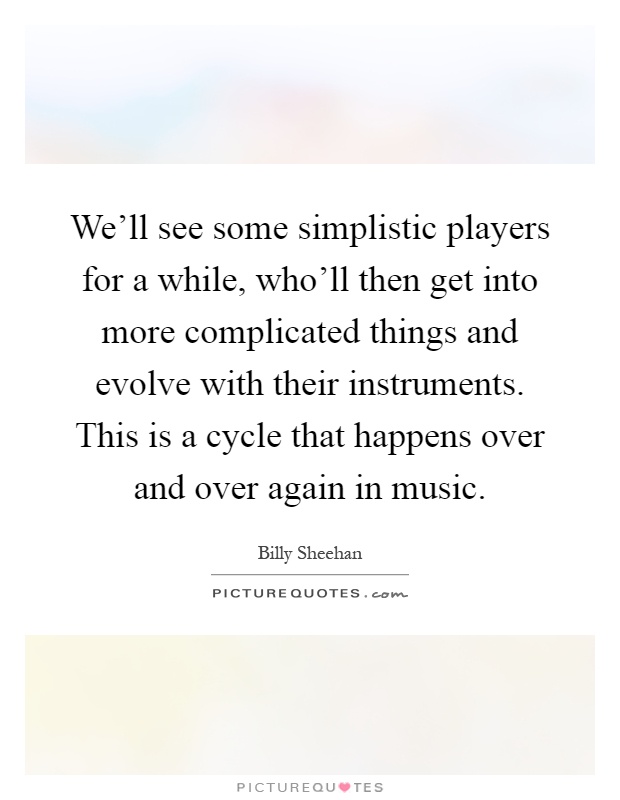 We'll see some simplistic players for a while, who'll then get into more complicated things and evolve with their instruments. This is a cycle that happens over and over again in music Picture Quote #1