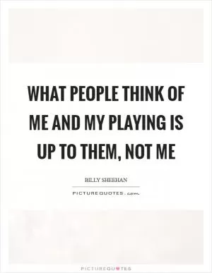 What people think of me and my playing is up to them, not me Picture Quote #1