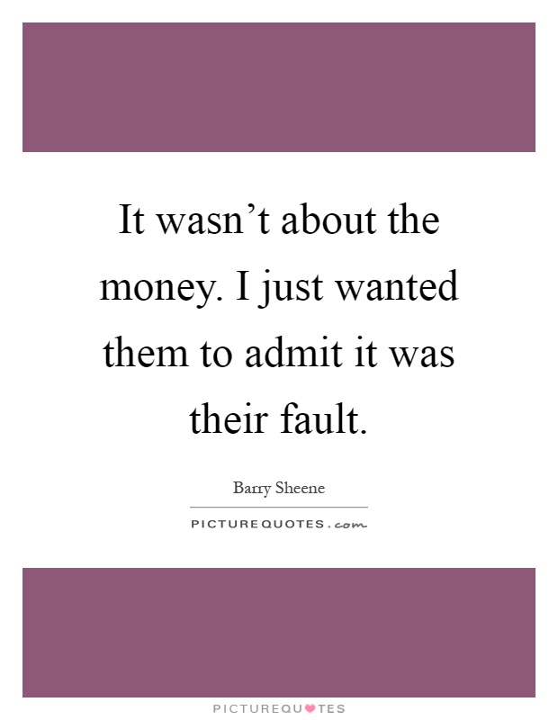 It wasn't about the money. I just wanted them to admit it was their fault Picture Quote #1