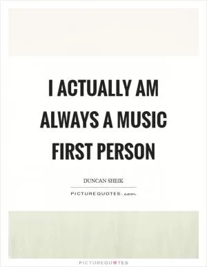 I actually am always a music first person Picture Quote #1