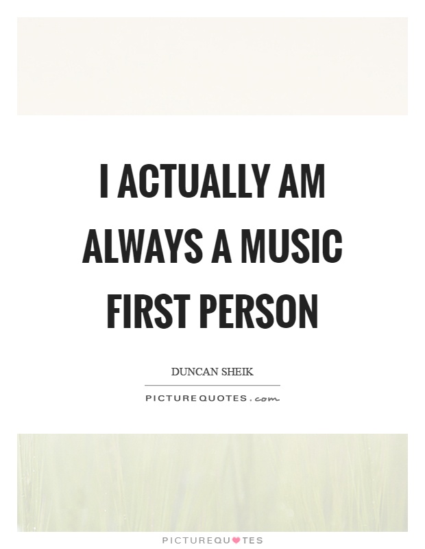 I actually am always a music first person Picture Quote #1