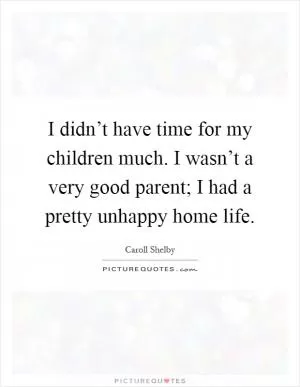 I didn’t have time for my children much. I wasn’t a very good parent; I had a pretty unhappy home life Picture Quote #1
