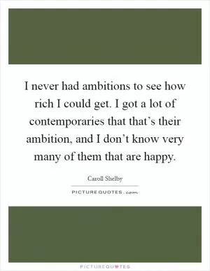 I never had ambitions to see how rich I could get. I got a lot of contemporaries that that’s their ambition, and I don’t know very many of them that are happy Picture Quote #1