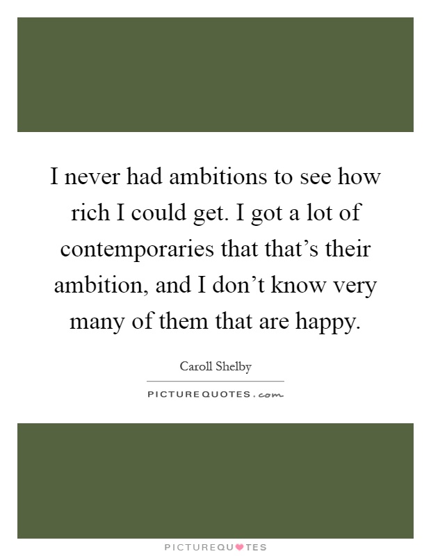I never had ambitions to see how rich I could get. I got a lot of contemporaries that that's their ambition, and I don't know very many of them that are happy Picture Quote #1