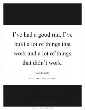 I’ve had a good run. I’ve built a lot of things that work and a lot of things that didn’t work Picture Quote #1