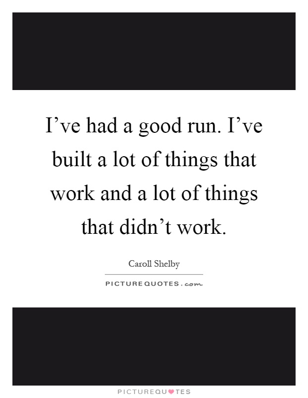 I've had a good run. I've built a lot of things that work and a lot of things that didn't work Picture Quote #1
