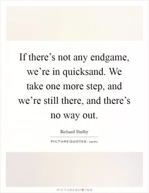 If there’s not any endgame, we’re in quicksand. We take one more step, and we’re still there, and there’s no way out Picture Quote #1