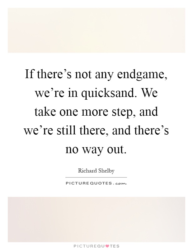If there's not any endgame, we're in quicksand. We take one more step, and we're still there, and there's no way out Picture Quote #1