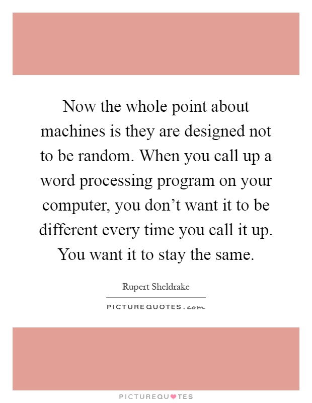 Now the whole point about machines is they are designed not to be random. When you call up a word processing program on your computer, you don't want it to be different every time you call it up. You want it to stay the same Picture Quote #1