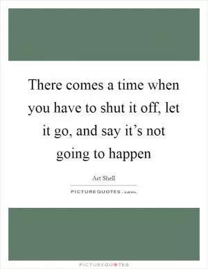 There comes a time when you have to shut it off, let it go, and say it’s not going to happen Picture Quote #1
