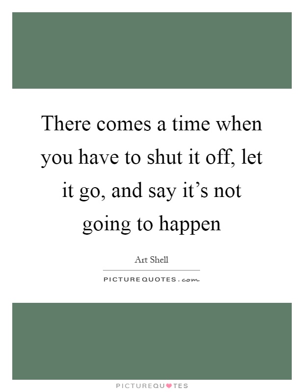 There comes a time when you have to shut it off, let it go, and say it's not going to happen Picture Quote #1