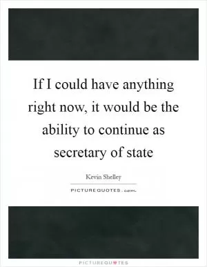 If I could have anything right now, it would be the ability to continue as secretary of state Picture Quote #1