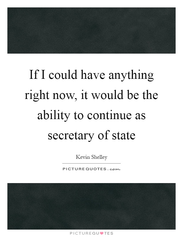 If I could have anything right now, it would be the ability to continue as secretary of state Picture Quote #1