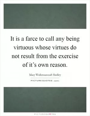 It is a farce to call any being virtuous whose virtues do not result from the exercise of it’s own reason Picture Quote #1