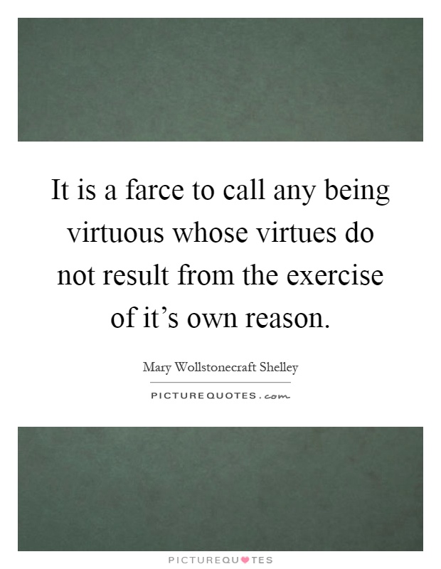 It is a farce to call any being virtuous whose virtues do not result from the exercise of it's own reason Picture Quote #1