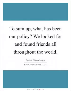 To sum up, what has been our policy? We looked for and found friends all throughout the world Picture Quote #1