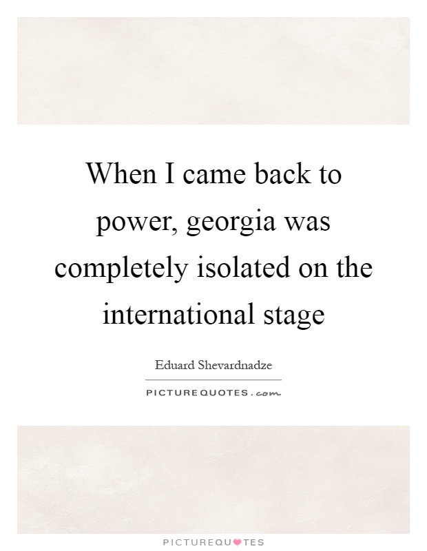 When I came back to power, georgia was completely isolated on the international stage Picture Quote #1