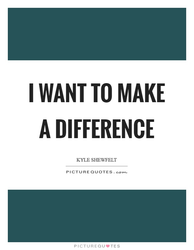 I want to make a difference Picture Quote #1