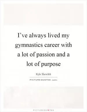 I’ve always lived my gymnastics career with a lot of passion and a lot of purpose Picture Quote #1