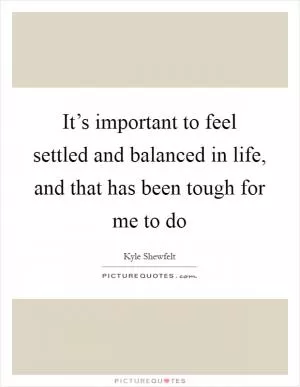 It’s important to feel settled and balanced in life, and that has been tough for me to do Picture Quote #1