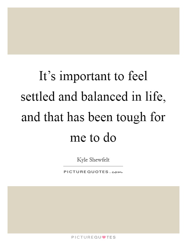 It's important to feel settled and balanced in life, and that has been tough for me to do Picture Quote #1