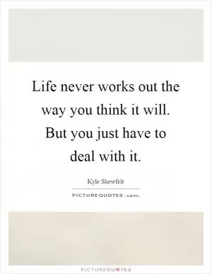 Life never works out the way you think it will. But you just have to deal with it Picture Quote #1