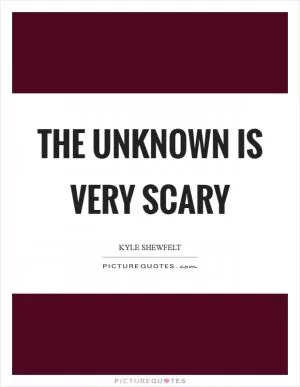 The unknown is very scary Picture Quote #1