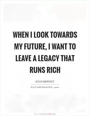 When I look towards my future, I want to leave a legacy that runs rich Picture Quote #1