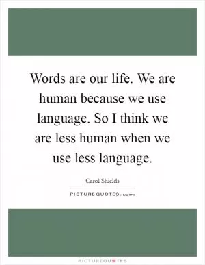 Words are our life. We are human because we use language. So I think we are less human when we use less language Picture Quote #1